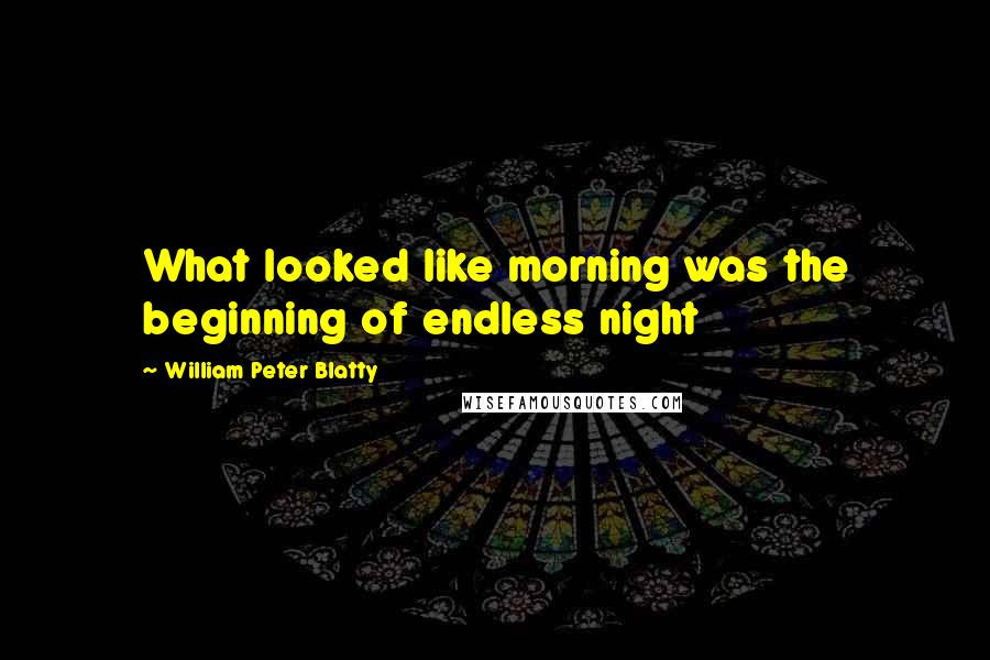 William Peter Blatty Quotes: What looked like morning was the beginning of endless night
