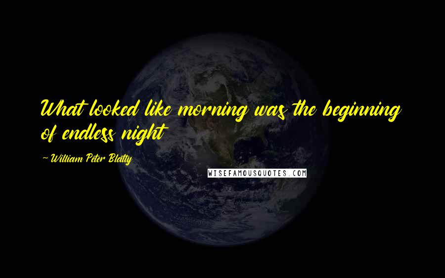 William Peter Blatty Quotes: What looked like morning was the beginning of endless night