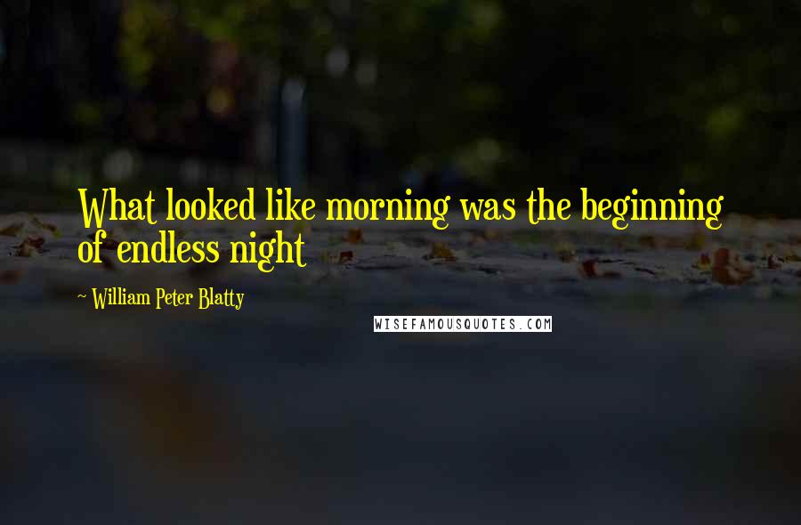 William Peter Blatty Quotes: What looked like morning was the beginning of endless night