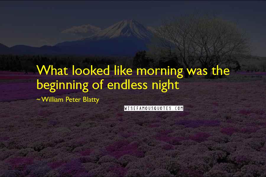 William Peter Blatty Quotes: What looked like morning was the beginning of endless night