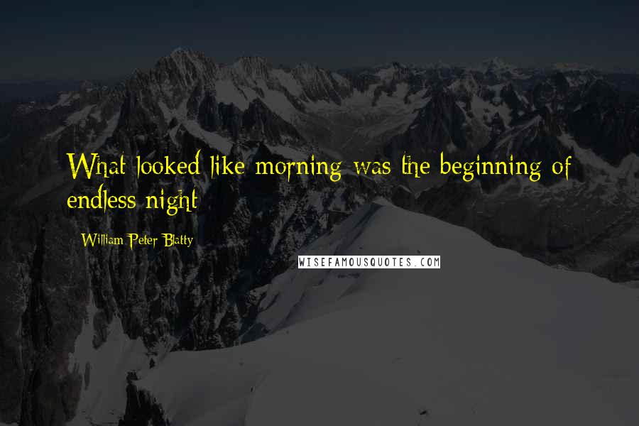 William Peter Blatty Quotes: What looked like morning was the beginning of endless night