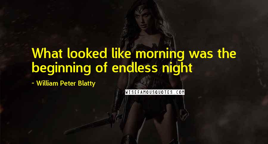 William Peter Blatty Quotes: What looked like morning was the beginning of endless night