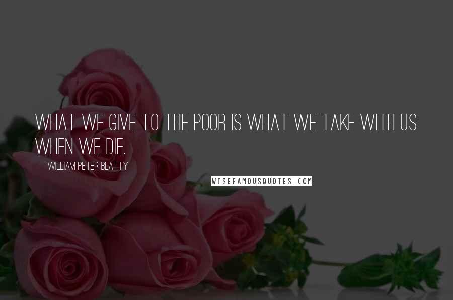 William Peter Blatty Quotes: WHAT WE GIVE TO THE POOR IS WHAT WE TAKE WITH US WHEN WE DIE.