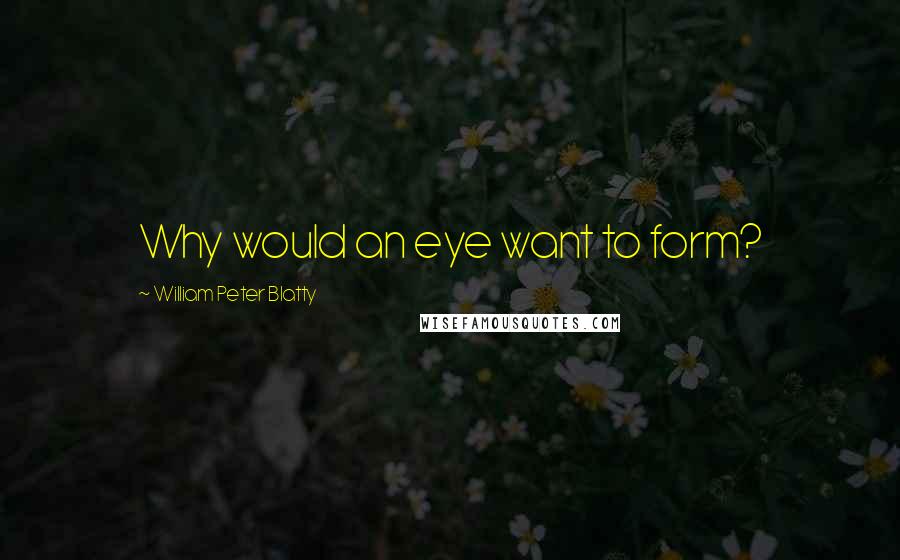 William Peter Blatty Quotes: Why would an eye want to form?