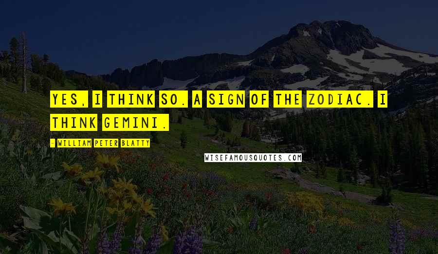 William Peter Blatty Quotes: Yes, I think so. A sign of the zodiac. I think Gemini.