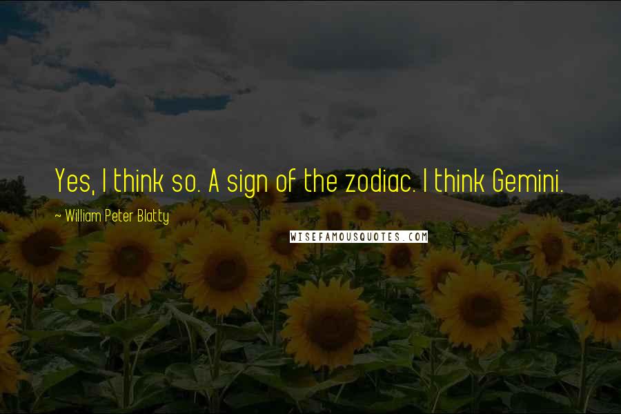 William Peter Blatty Quotes: Yes, I think so. A sign of the zodiac. I think Gemini.