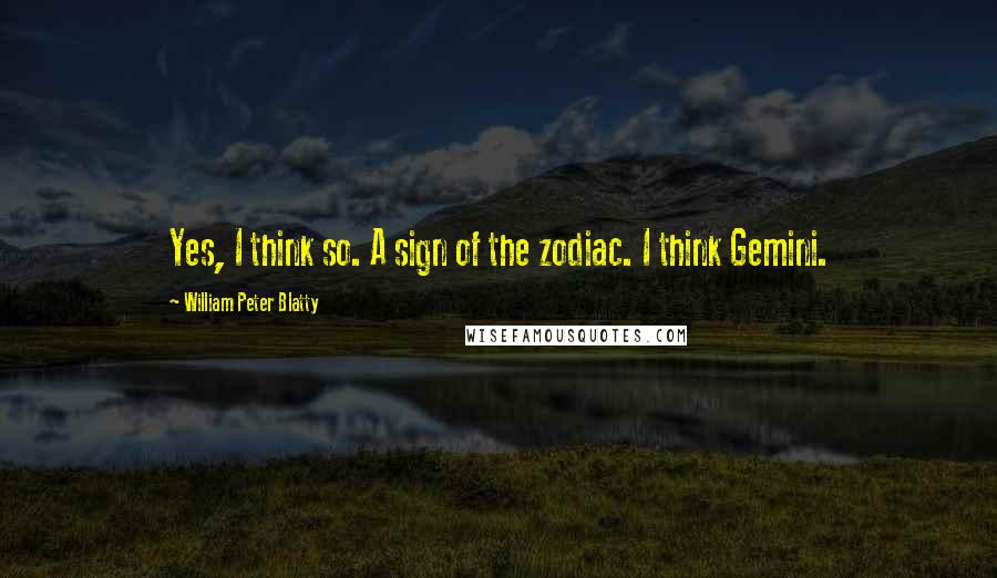 William Peter Blatty Quotes: Yes, I think so. A sign of the zodiac. I think Gemini.