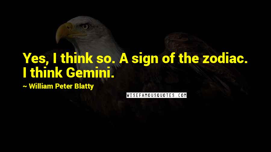 William Peter Blatty Quotes: Yes, I think so. A sign of the zodiac. I think Gemini.