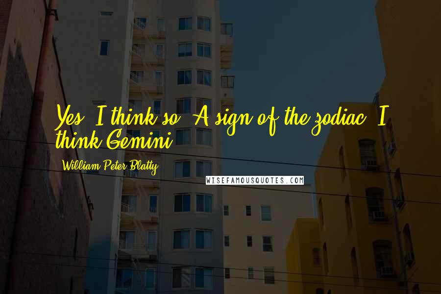 William Peter Blatty Quotes: Yes, I think so. A sign of the zodiac. I think Gemini.