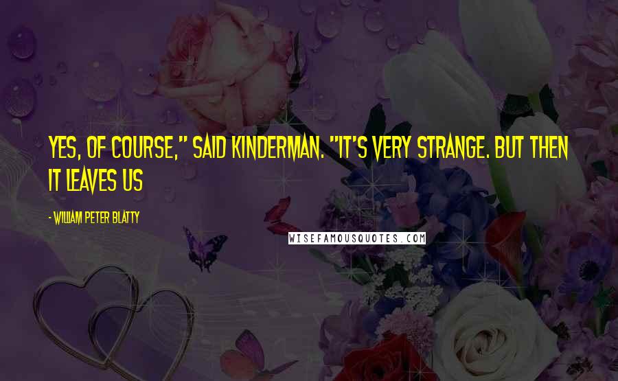 William Peter Blatty Quotes: Yes, of course," said Kinderman. "It's very strange. But then it leaves us