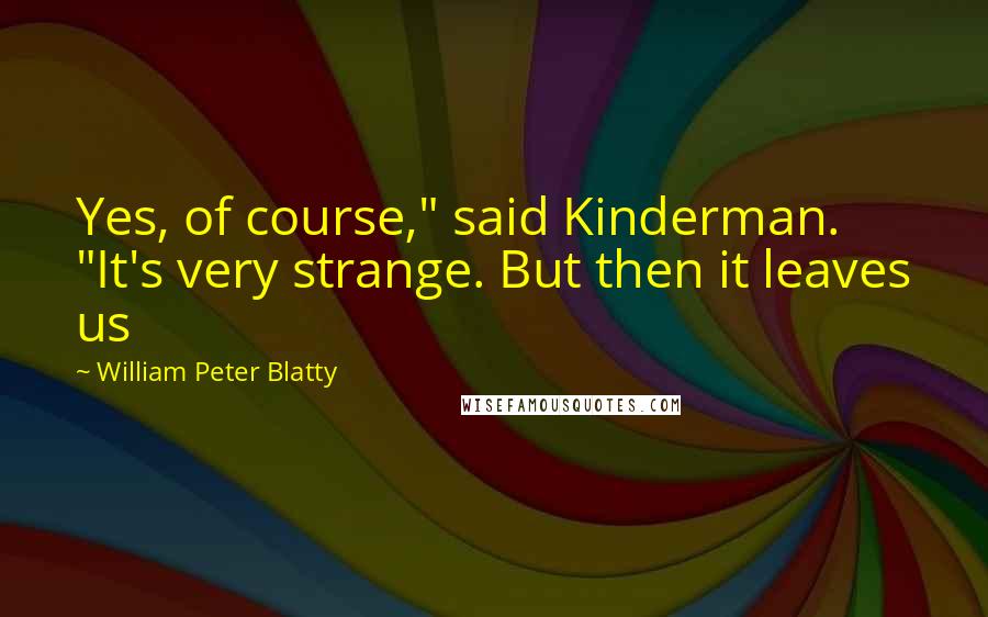 William Peter Blatty Quotes: Yes, of course," said Kinderman. "It's very strange. But then it leaves us