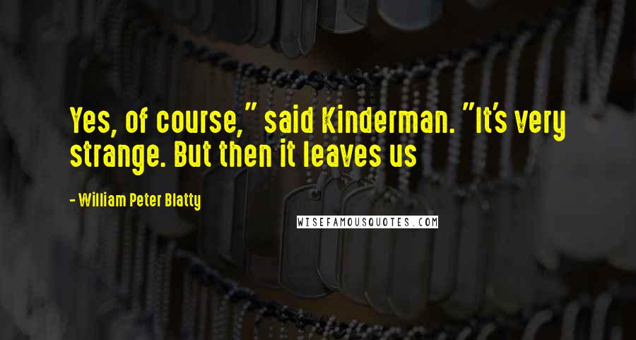 William Peter Blatty Quotes: Yes, of course," said Kinderman. "It's very strange. But then it leaves us