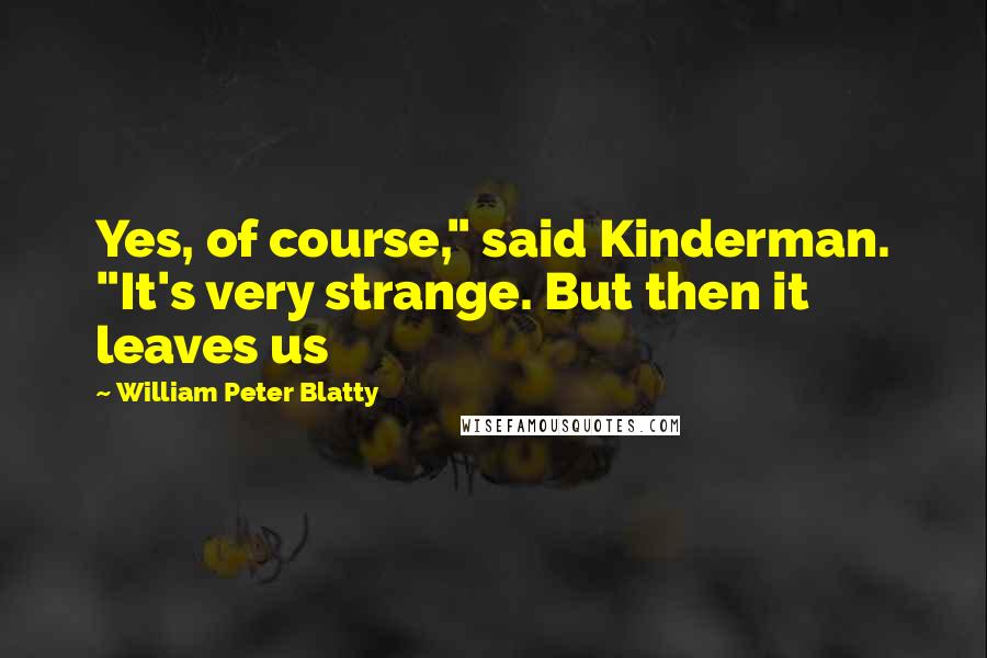 William Peter Blatty Quotes: Yes, of course," said Kinderman. "It's very strange. But then it leaves us