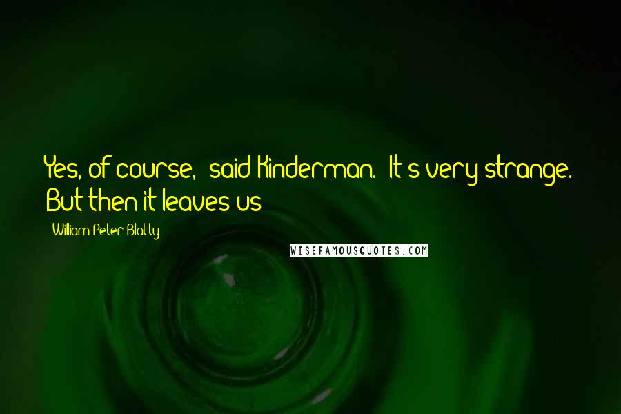 William Peter Blatty Quotes: Yes, of course," said Kinderman. "It's very strange. But then it leaves us