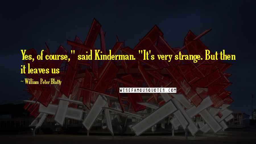 William Peter Blatty Quotes: Yes, of course," said Kinderman. "It's very strange. But then it leaves us