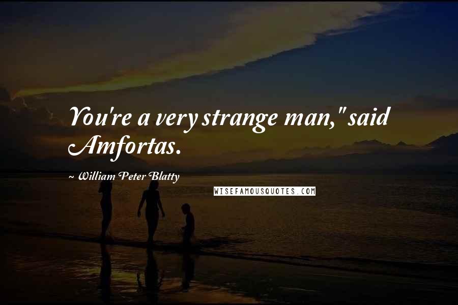 William Peter Blatty Quotes: You're a very strange man," said Amfortas.