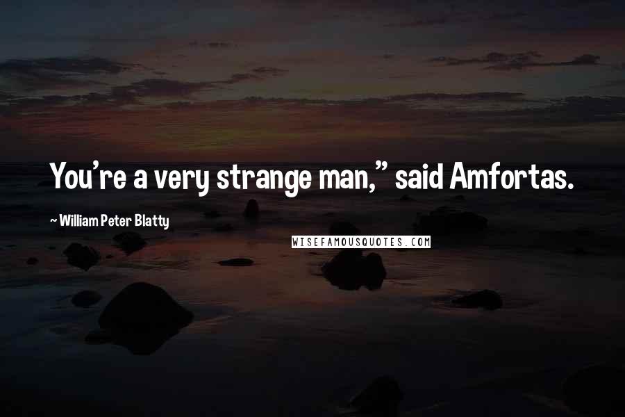 William Peter Blatty Quotes: You're a very strange man," said Amfortas.