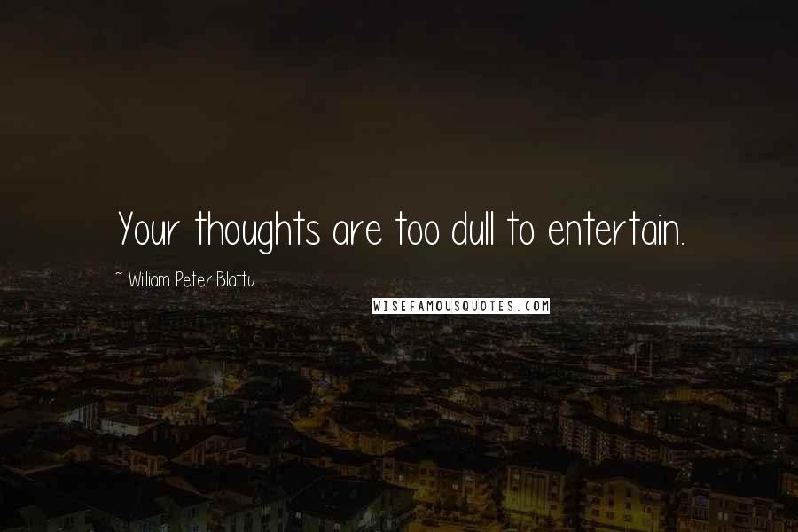 William Peter Blatty Quotes: Your thoughts are too dull to entertain.