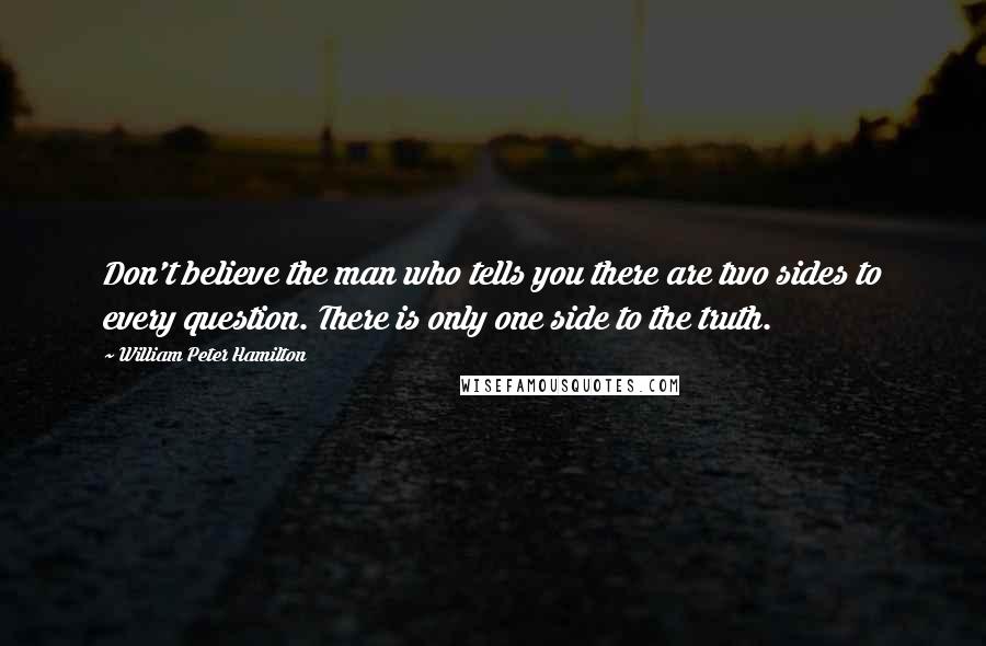 William Peter Hamilton Quotes: Don't believe the man who tells you there are two sides to every question. There is only one side to the truth.