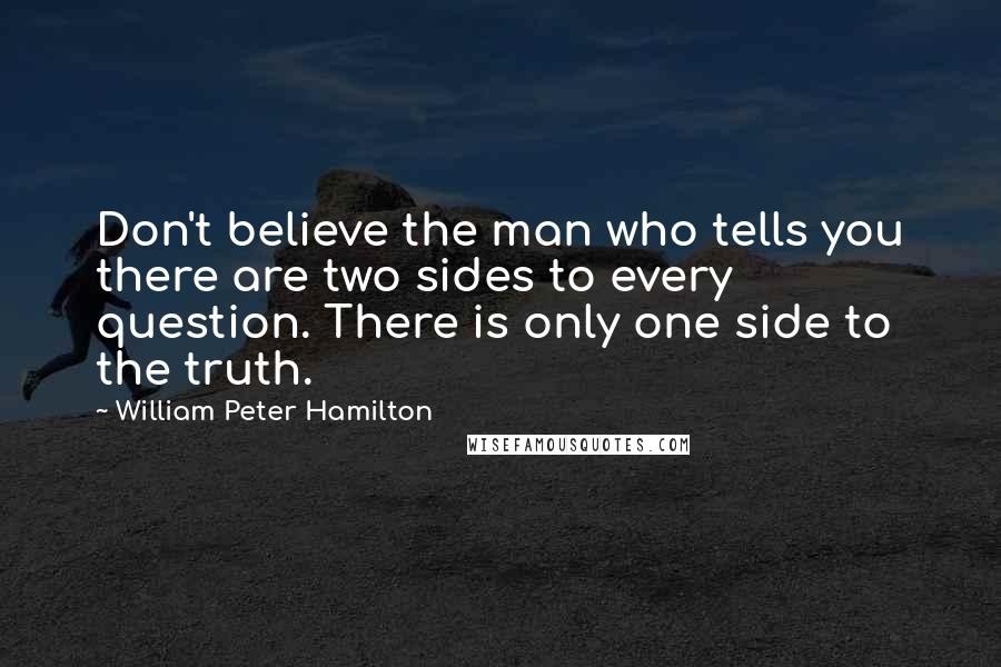 William Peter Hamilton Quotes: Don't believe the man who tells you there are two sides to every question. There is only one side to the truth.