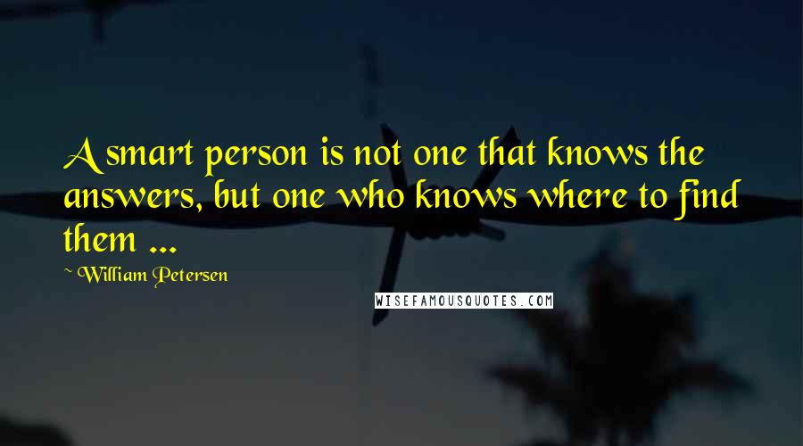 William Petersen Quotes: A smart person is not one that knows the answers, but one who knows where to find them ...