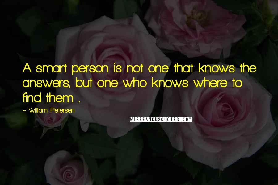 William Petersen Quotes: A smart person is not one that knows the answers, but one who knows where to find them ...