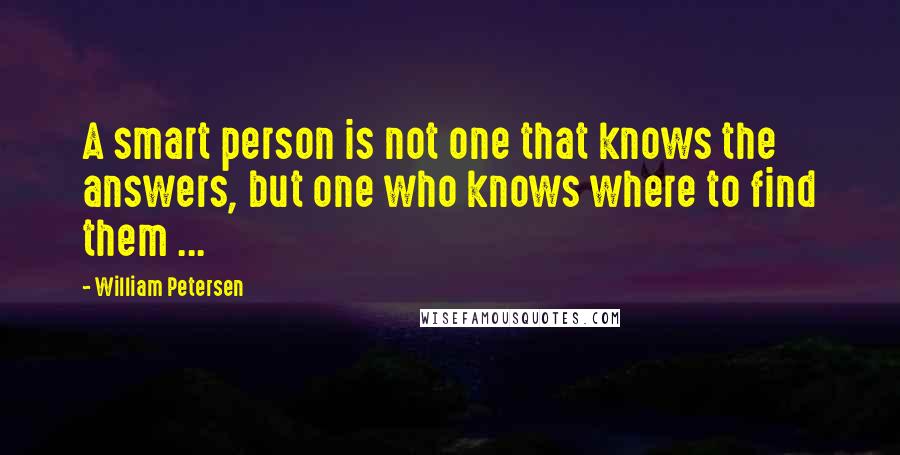 William Petersen Quotes: A smart person is not one that knows the answers, but one who knows where to find them ...