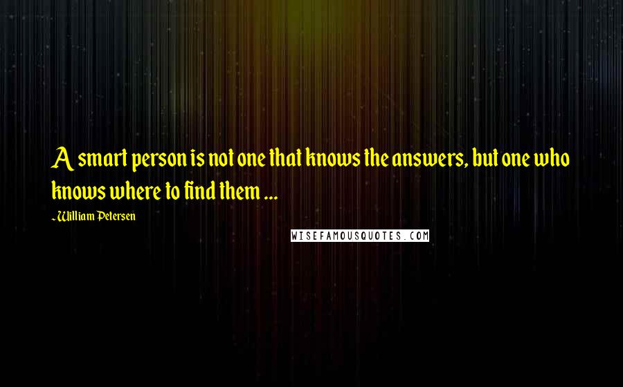William Petersen Quotes: A smart person is not one that knows the answers, but one who knows where to find them ...