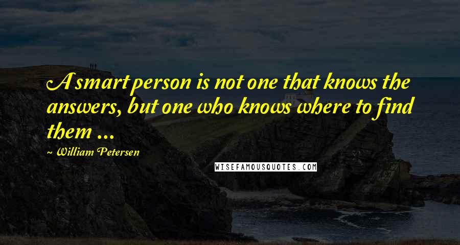 William Petersen Quotes: A smart person is not one that knows the answers, but one who knows where to find them ...