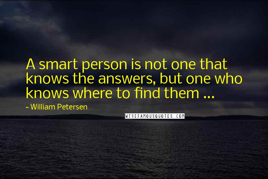 William Petersen Quotes: A smart person is not one that knows the answers, but one who knows where to find them ...