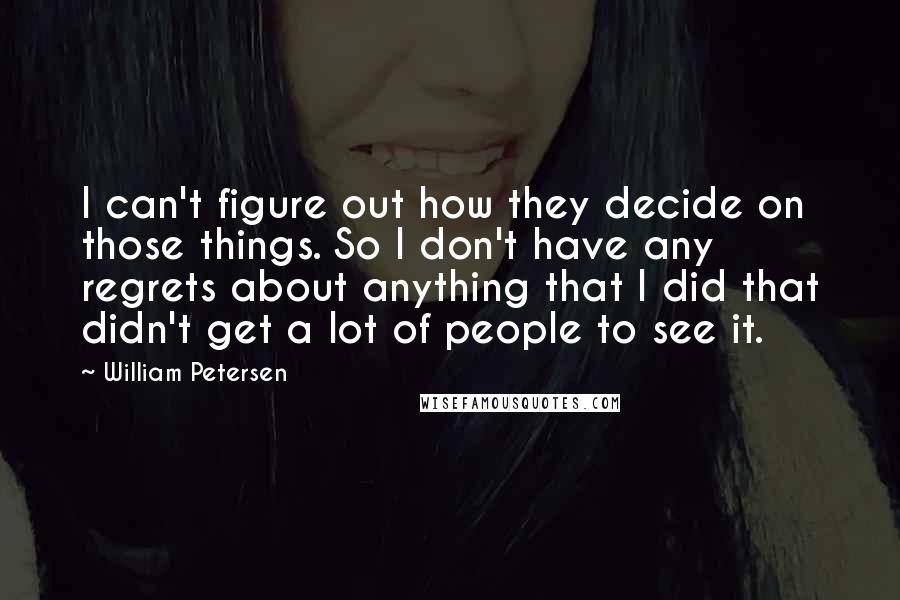 William Petersen Quotes: I can't figure out how they decide on those things. So I don't have any regrets about anything that I did that didn't get a lot of people to see it.