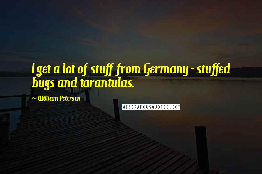 William Petersen Quotes: I get a lot of stuff from Germany - stuffed bugs and tarantulas.