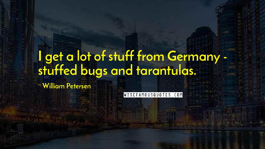 William Petersen Quotes: I get a lot of stuff from Germany - stuffed bugs and tarantulas.