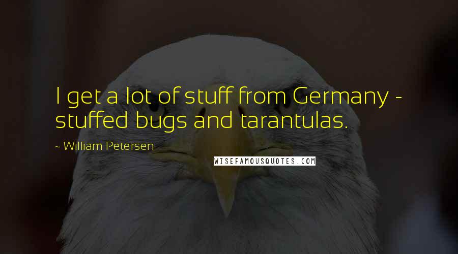 William Petersen Quotes: I get a lot of stuff from Germany - stuffed bugs and tarantulas.