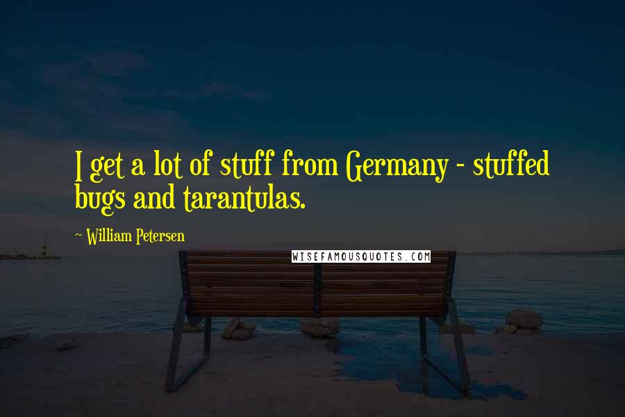 William Petersen Quotes: I get a lot of stuff from Germany - stuffed bugs and tarantulas.