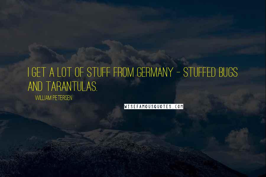 William Petersen Quotes: I get a lot of stuff from Germany - stuffed bugs and tarantulas.