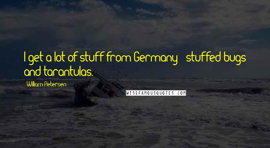 William Petersen Quotes: I get a lot of stuff from Germany - stuffed bugs and tarantulas.