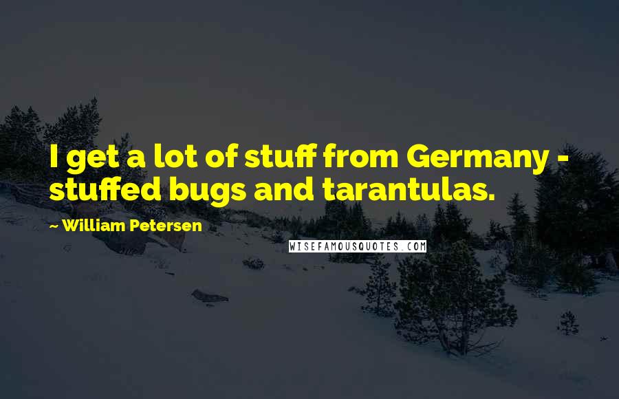 William Petersen Quotes: I get a lot of stuff from Germany - stuffed bugs and tarantulas.
