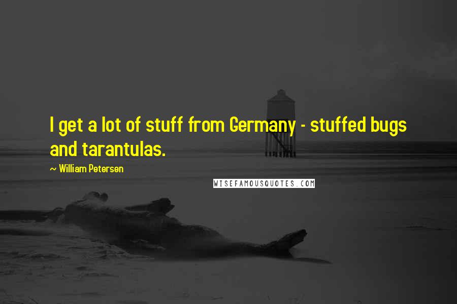 William Petersen Quotes: I get a lot of stuff from Germany - stuffed bugs and tarantulas.