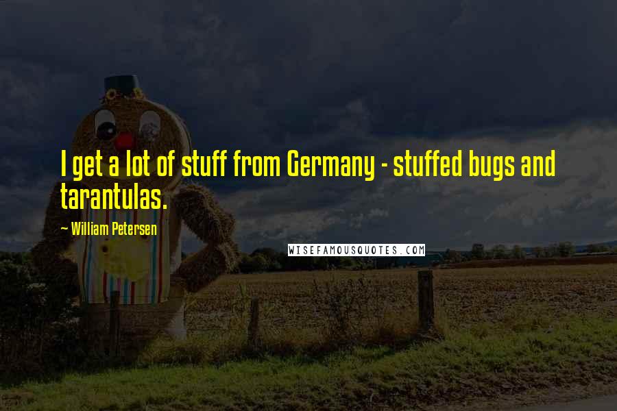 William Petersen Quotes: I get a lot of stuff from Germany - stuffed bugs and tarantulas.