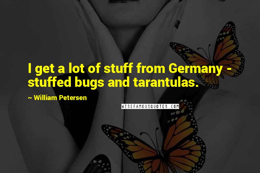 William Petersen Quotes: I get a lot of stuff from Germany - stuffed bugs and tarantulas.