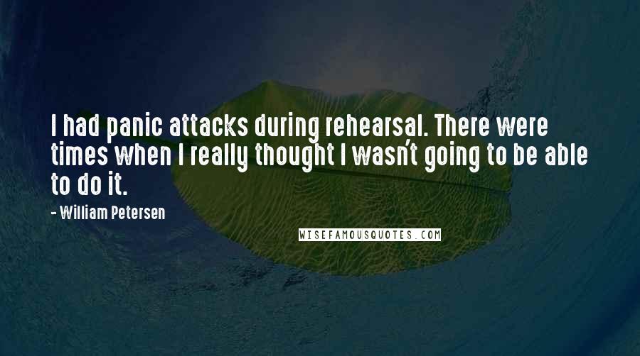 William Petersen Quotes: I had panic attacks during rehearsal. There were times when I really thought I wasn't going to be able to do it.