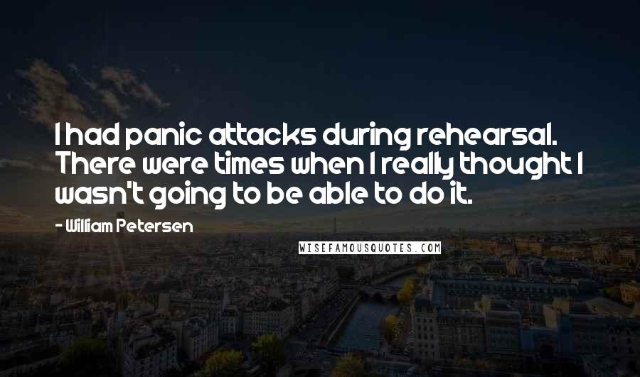 William Petersen Quotes: I had panic attacks during rehearsal. There were times when I really thought I wasn't going to be able to do it.