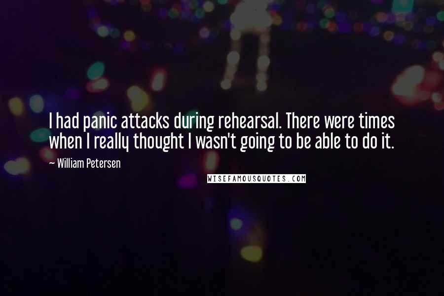 William Petersen Quotes: I had panic attacks during rehearsal. There were times when I really thought I wasn't going to be able to do it.