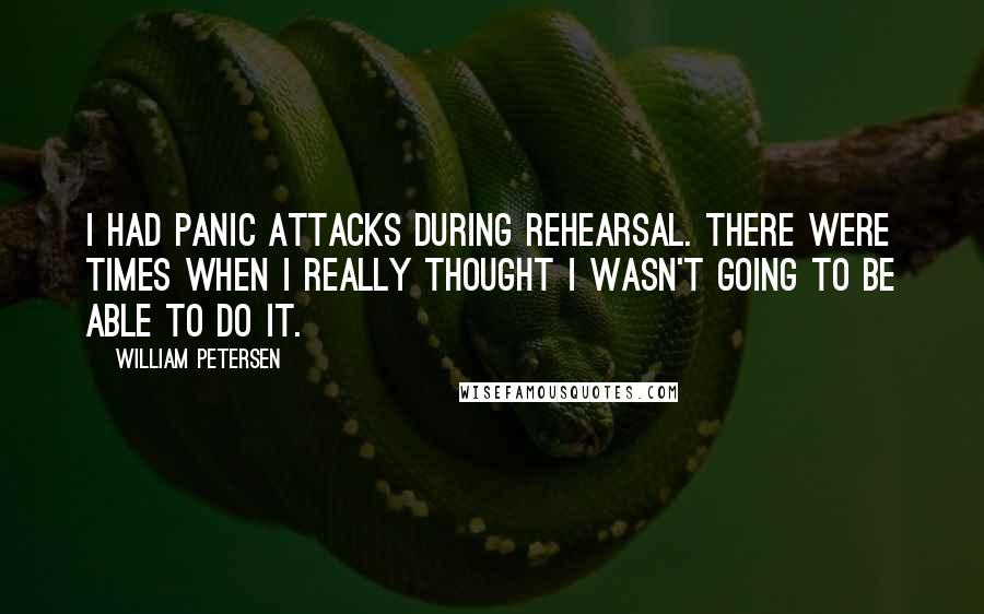 William Petersen Quotes: I had panic attacks during rehearsal. There were times when I really thought I wasn't going to be able to do it.