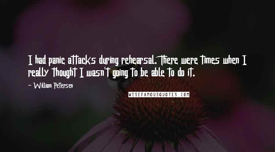 William Petersen Quotes: I had panic attacks during rehearsal. There were times when I really thought I wasn't going to be able to do it.