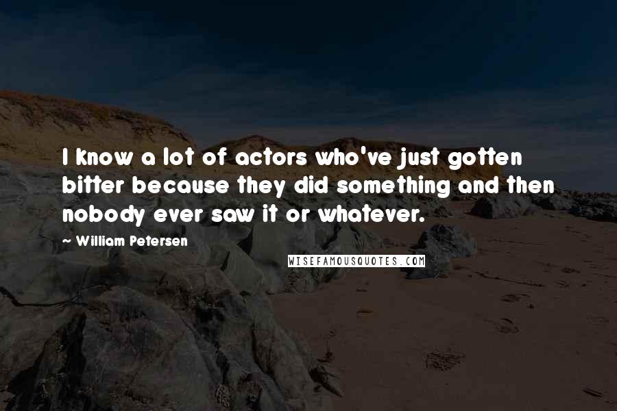 William Petersen Quotes: I know a lot of actors who've just gotten bitter because they did something and then nobody ever saw it or whatever.