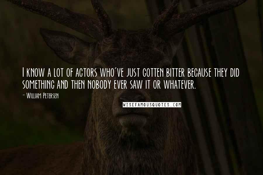 William Petersen Quotes: I know a lot of actors who've just gotten bitter because they did something and then nobody ever saw it or whatever.