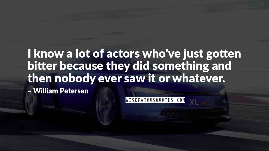 William Petersen Quotes: I know a lot of actors who've just gotten bitter because they did something and then nobody ever saw it or whatever.