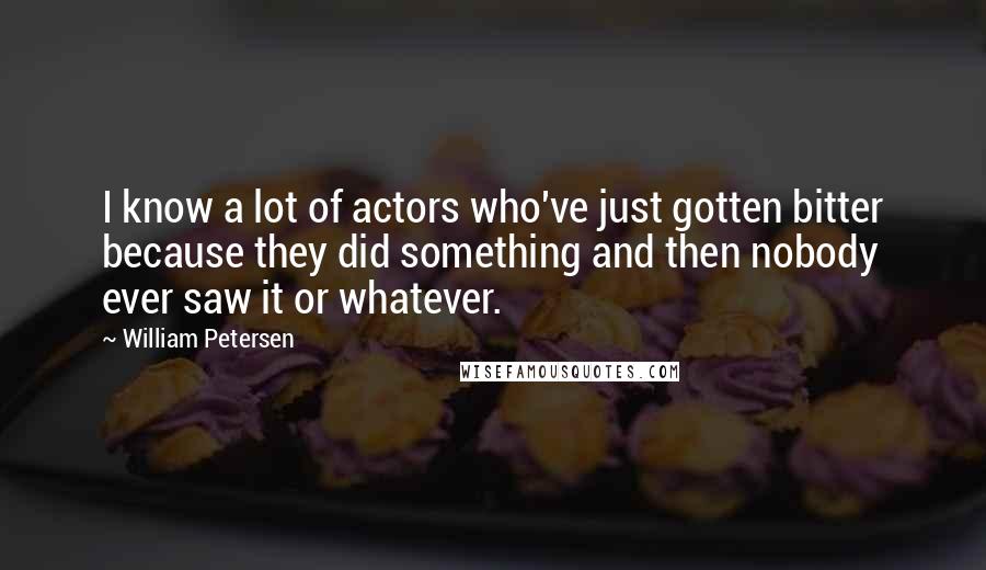William Petersen Quotes: I know a lot of actors who've just gotten bitter because they did something and then nobody ever saw it or whatever.